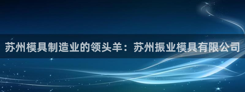 太阳集团官网导航首页：苏州模具制造业的领头羊：苏州振业模具有限公司