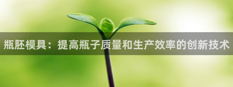 太阳集团城娱8722官方网站：瓶胚模具：提高瓶子质量和生产效率的创新技术