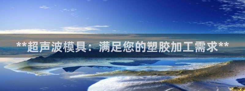 太阳诚集团有限公司有多少人：**超声波模具：满足您的塑胶加工需求**