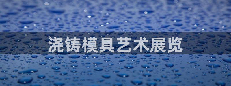 太阳集团app十佳平台怎么样：浇铸模具艺术展览