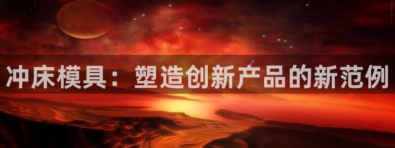太阳集团电子游戏老板：冲床模具：塑造创新产品的新范例