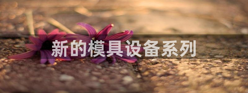 太阳集团电子游戏官网小额充值：新的模具设备系列