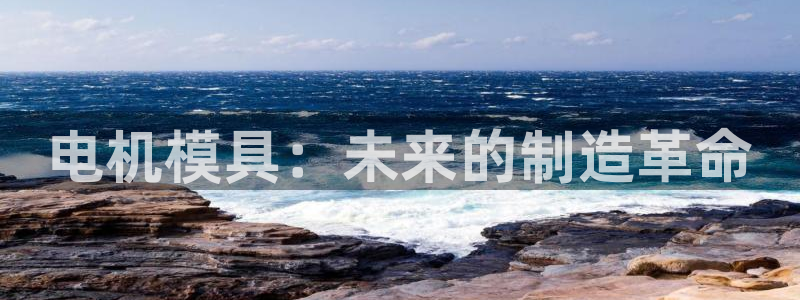 太阳1城集团网址是多少：电机模具：未来的制造革命