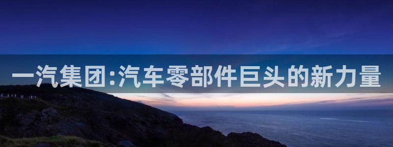 太阳gg注册/登录：一汽集团:汽车零部件巨头的新力量