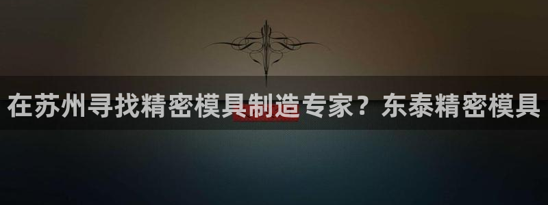 太阳集团城娱8722：在苏州寻找精密模具制造专家？东泰精密模具