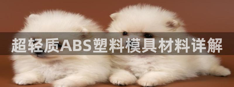太阳集团电子游戏有限公司：超轻质ABS塑料模具材料详解