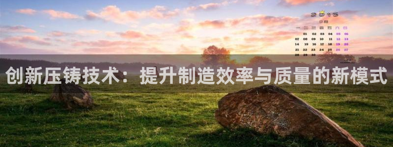 太阳集团所有网址168：创新压铸技术：提升制造效率与质量的新模式