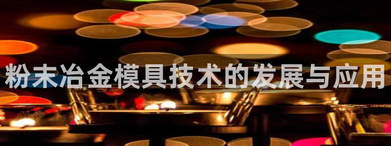 太阳2游戏娱乐官网：粉末冶金模具技术的发展与应用