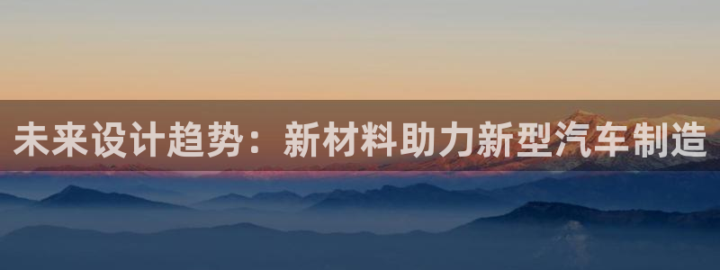 太阳成娱乐app下载：未来设计趋势：新材料助力新型汽车制造