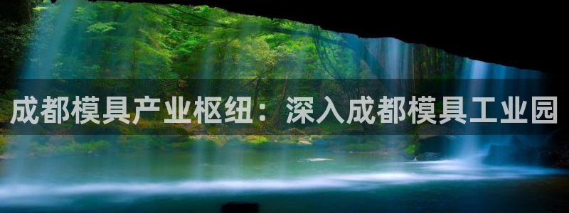 太阳gg登录地址：成都模具产业枢纽：深入成都模具工业园