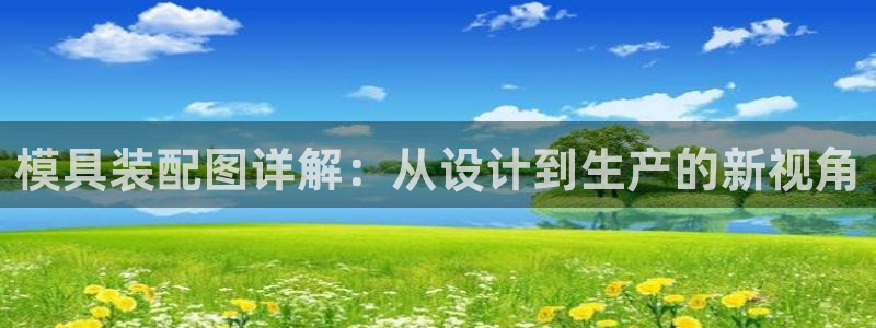太阳集团游戏官方网址8827：模具装配图详解：从设计到生产的新视角