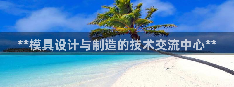 太阳集团电子游戏大全：**模具设计与制造的技术交流中心**