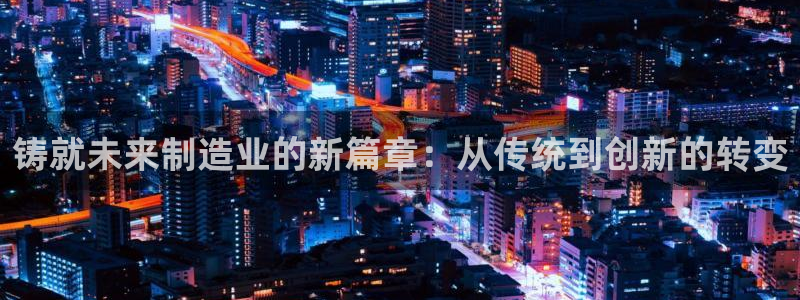 太阳成集团网站005：铸就未来制造业的新篇章：从传统到创新的转变