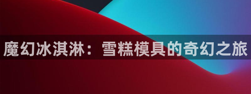 太阳集团电子游戏宙斯：魔幻冰淇淋：雪糕模具的奇幻之旅