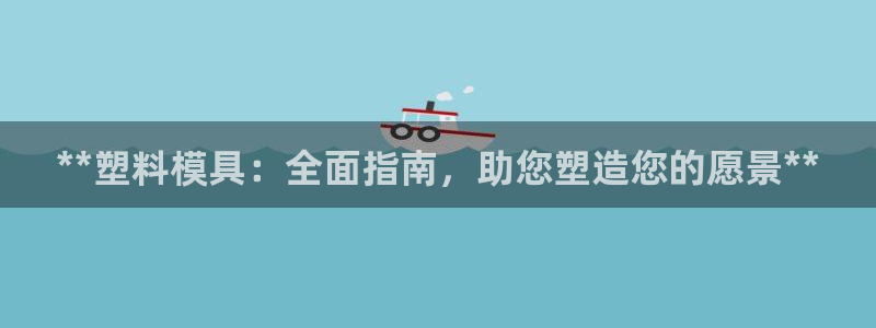太阳成集团tyc33455cc平台：**塑料模具：全面指南，助您塑造您的愿景**