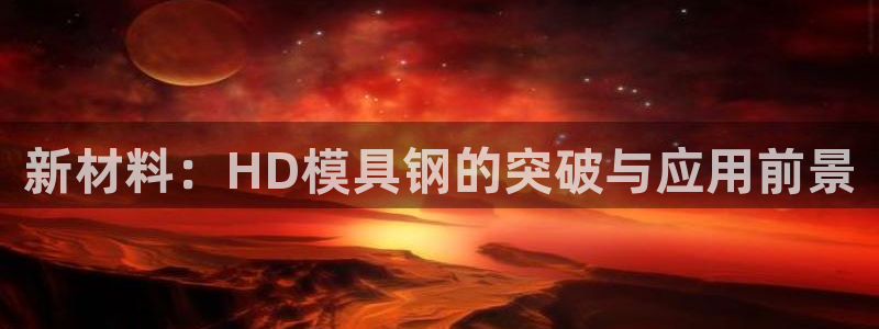 太阳集团188网站：新材料：HD模具钢的突破与应用前景
