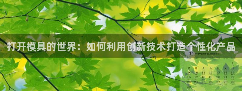 15vip太阳集团：打开模具的世界：如何利用创新技术打造个性化产品