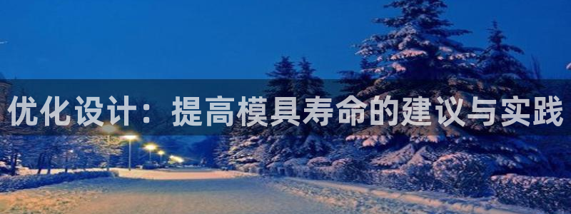 太阳集团电子游戏官网小额充值：优化设计：提高模具寿命的建议与