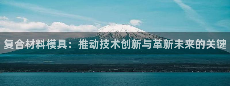 太阳集团注册：复合材料模具：推动技术创新与革新未来的关键
