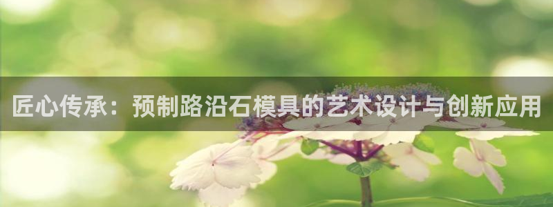 太阳集团股份有限公司官网：匠心传承：预制路沿石模具的艺术设计与创新应用