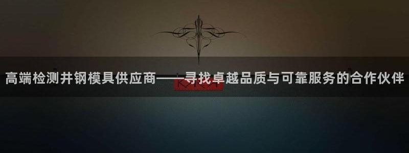 太阳集团手机app下载：高端检测井钢模具供应商——寻找卓越品质与可靠服务的合作伙伴