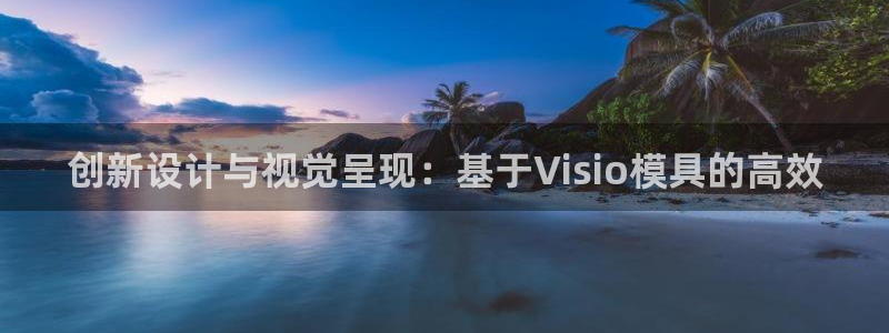 太阳集团城2018网站：创新设计与视觉呈现：基于Visio模具的高效
