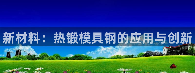 太阳集团游戏网址：新材料：热锻模具钢的应用与创新