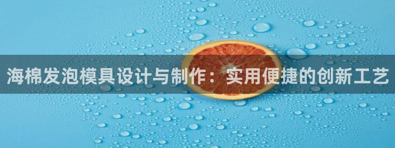 太阳集团下载链接怎么下载：海棉发泡模具设计与制作：实用便捷的创新工艺