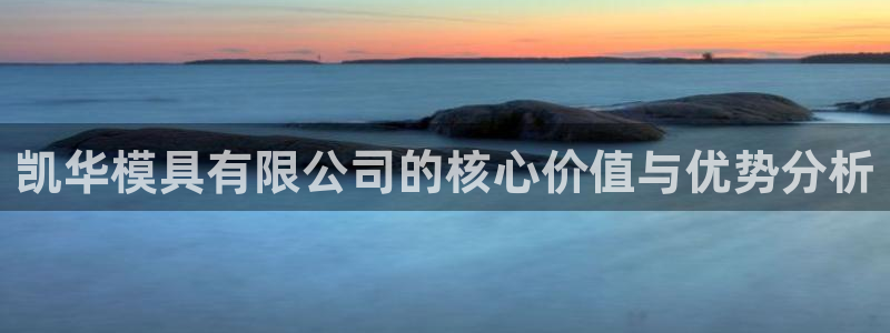 太阳成集团APP：凯华模具有限公司的核心价值与优势分析