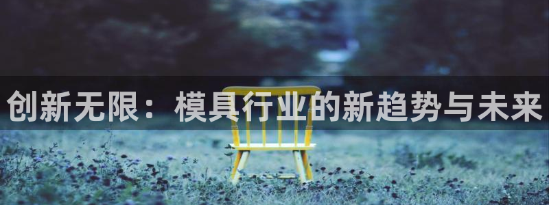 太阳集团游戏官方8722：创新无限：模具行业的新趋势与未来