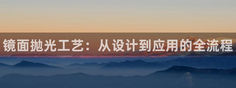 太阳集团城网址：镜面抛光工艺：从设计到应用的全流程