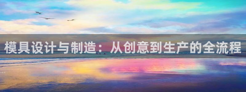 太阳集团手机app：模具设计与制造：从创意到生产的全流程