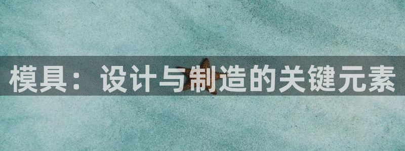 太阳成集团tyc234cc[主页]振：模具：设计与制造的关键元素